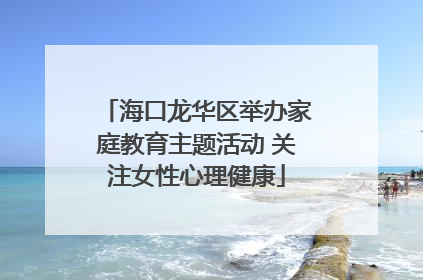 海口龙华区举办家庭教育主题活动 关注女性心理健康