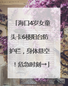 海口4岁女童头卡6楼阳台防护栏，身体悬空！危急时刻→