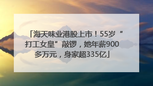 海天味业港股上市！55岁“打工女皇”敲锣，她年薪900多万元，身家超335亿