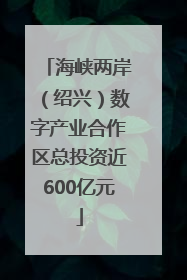 海峡两岸（绍兴）数字产业合作区总投资近600亿元