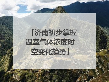 济南初步掌握温室气体浓度时空变化趋势