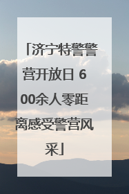 济宁特警警营开放日 600余人零距离感受警营风采