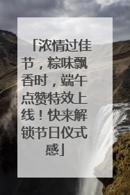 浓情过佳节，粽味飘香时，端午点赞特效上线！快来解锁节日仪式感
