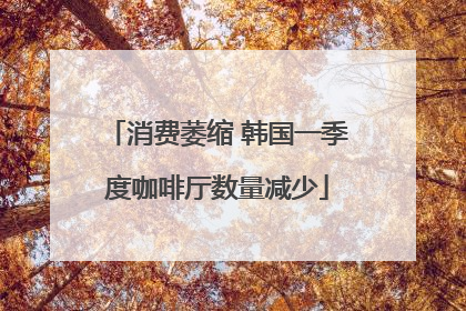 消费萎缩 韩国一季度咖啡厅数量减少