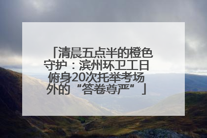 清晨五点半的橙色守护：滨州环卫工日俯身20次托举考场外的“答卷尊严”