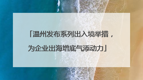 温州发布系列出入境举措，为企业出海增底气添动力