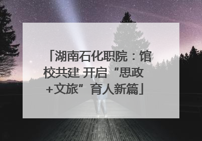 湖南石化职院：馆校共建 开启“思政+文旅”育人新篇