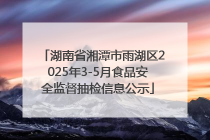湖南省湘潭市雨湖区2025年3-5月食品安全监督抽检信息公示