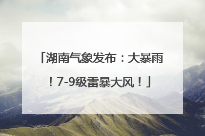 湖南气象发布：大暴雨！7-9级雷暴大风！