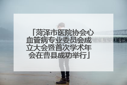 菏泽市医院协会心血管病专业委员会成立大会暨首次学术年会在曹县成功举行
