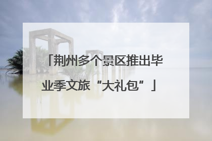 荆州多个景区推出毕业季文旅“大礼包”