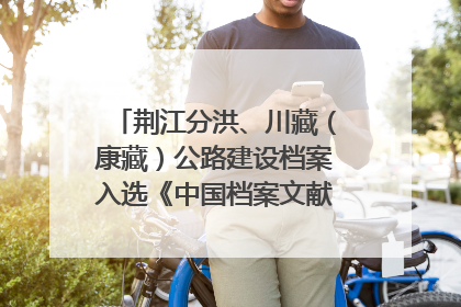 荆江分洪、川藏（康藏）公路建设档案入选《中国档案文献遗产名录》