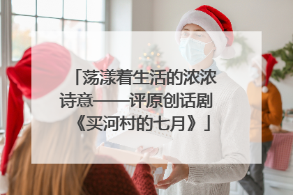 荡漾着生活的浓浓诗意——评原创话剧《买河村的七月》