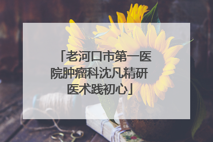 老河口市第一医院肿瘤科沈凡精研医术践初心