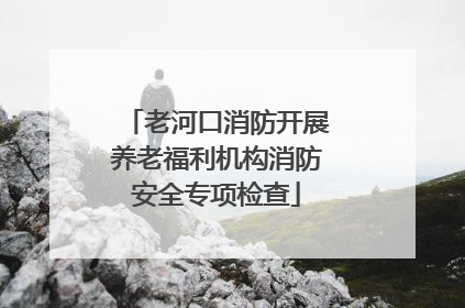 老河口消防开展养老福利机构消防安全专项检查