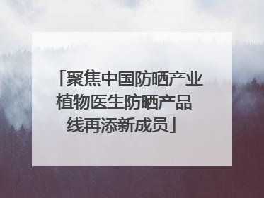聚焦中国防晒产业 植物医生防晒产品线再添新成员