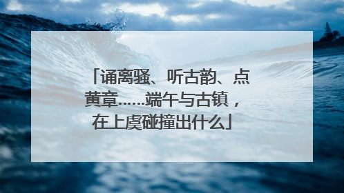 诵离骚、听古韵、点黄章……端午与古镇，在上虞碰撞出什么