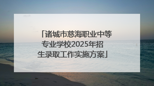 诸城市慈海职业中等专业学校2025年招生录取工作实施方案