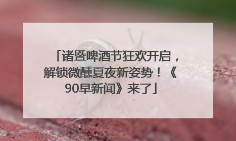 诸暨啤酒节狂欢开启，解锁微醺夏夜新姿势！《90早新闻》来了