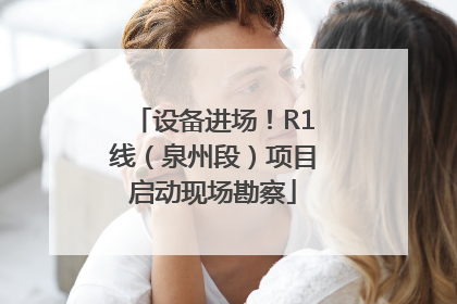 设备进场！R1线（泉州段）项目启动现场勘察