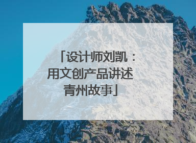 设计师刘凯：用文创产品讲述青州故事