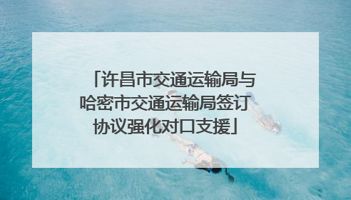许昌市交通运输局与哈密市交通运输局签订协议强化对口支援