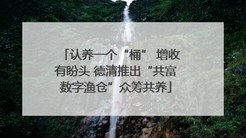 认养一个“桶” 增收有盼头 德清推出“共富数字渔仓”众筹共养