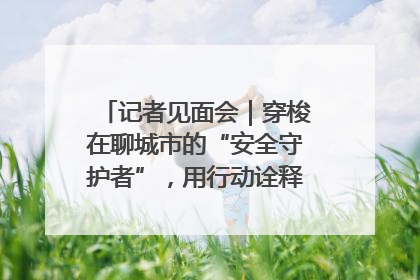 记者见面会｜穿梭在聊城市的“安全守护者”，用行动诠释城市文明“移动坐标”的温暖力量