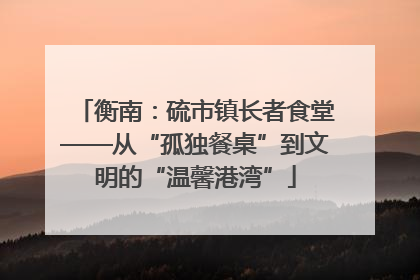 衡南：硫市镇长者食堂——从“孤独餐桌”到文明的“温馨港湾”