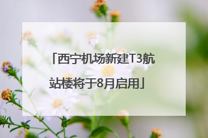 西宁机场新建T3航站楼将于8月启用