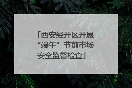 西安经开区开展“端午”节前市场安全监督检查
