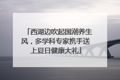 西湖边吹起国潮养生风，多学科专家携手送上夏日健康大礼