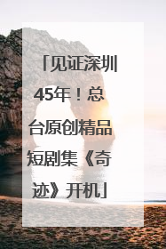 见证深圳45年！总台原创精品短剧集《奇迹》开机