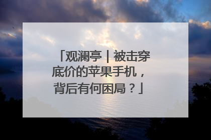 观澜亭｜被击穿底价的苹果手机，背后有何困局？