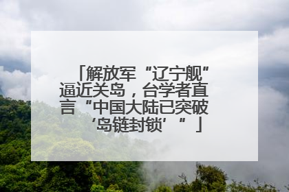解放军“辽宁舰”逼近关岛，台学者直言“中国大陆已突破‘岛链封锁’”