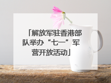解放军驻香港部队举办“七一”军营开放活动