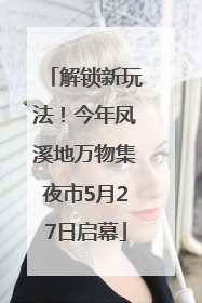 解锁新玩法！今年凤溪地万物集夜市5月27日启幕