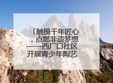 触摸千年匠心，点燃非遗梦想——西厂口社区开展青少年陶艺科技研学活动