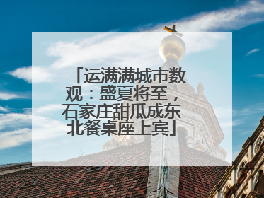 运满满城市数观：盛夏将至，石家庄甜瓜成东北餐桌座上宾