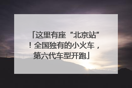 这里有座“北京站”！全国独有的小火车，第六代车型开跑