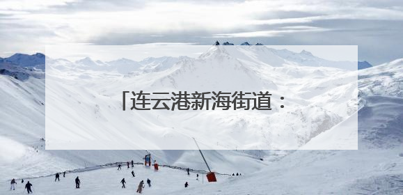 连云港新海街道：人大代表下基层 探索社会治理新模式
