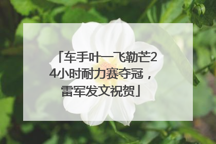车手叶一飞勒芒24小时耐力赛夺冠，雷军发文祝贺