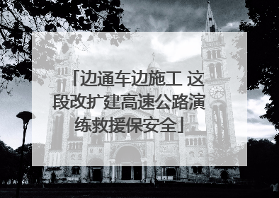 边通车边施工 这段改扩建高速公路演练救援保安全