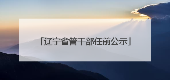 辽宁省管干部任前公示