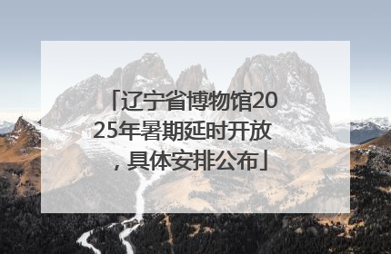 辽宁省博物馆2025年暑期延时开放，具体安排公布