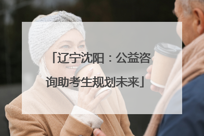 辽宁沈阳：公益咨询助考生规划未来