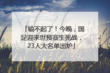 输不起了！今晚，国足迎来世预赛生死战，23人大名单出炉