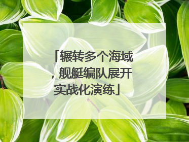 辗转多个海域，舰艇编队展开实战化演练