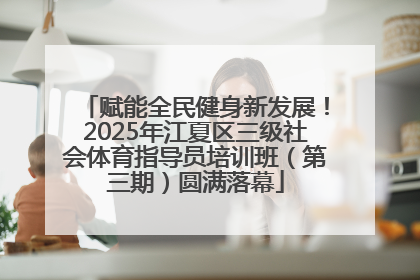 赋能全民健身新发展！2025年江夏区三级社会体育指导员培训班（第三期）圆满落幕