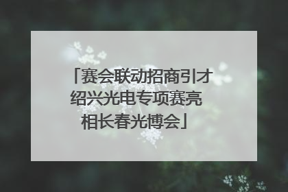 赛会联动招商引才 绍兴光电专项赛亮相长春光博会